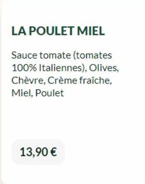 LA POULET MIEL  Sauce tomate (tomates 100% Italiennes), Olives, Chèvre, Crème fraîche, Miel, Poulet  13,90 € 