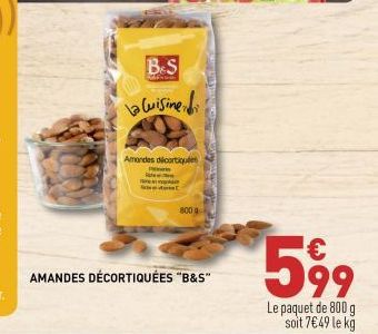B-S  La Cuisine  AMANDES DÉCORTIQUÉES "B&S"  Amandes décortiquées  Pen  800 g  599  Le paquet de 800 g soit 7€49 le kg 