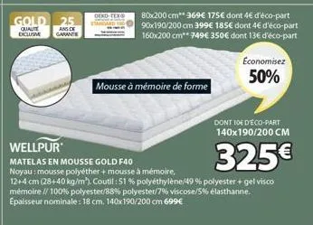 gold 25  qualite ande diclusive garante  oeko-tex  mousse à mémoire de forme  80x200 cm** 369€ 175€ dont 4€ d'éco-part 90x190/200 cm 399€ 185€ dont 4€ d'éco-part 160x200 cm** 749€ 350€ dont 13€ d'éco-