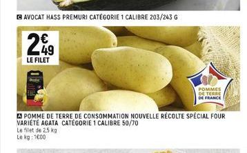 AVOCAT HASS PREMURI CATÉGORIE 1 CALIBRE 203/243 G  249  €  LE FILET  POMME DE TERRE DE CONSOMMATION NOUVELLE RÉCOLTE SPECIAL FOUR VARIÉTÉ AGATA CATÉGORIE 1 CALIBRE 50/70  Le filet de 2,5 kg Le kg: 160