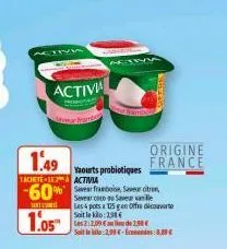 activa  1.49  tachete-lka activia  114  yaourts probiotiques  -60% svar framboise, saver citron,  sent  coco de saver snille les 4 pots a 125 gen offre découvert soit le kilo: 238  1.05™  les 2:2,09 €