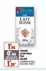 villars  pure  lait suisse  100g  1.95  chocolat  0.66 au lait suisse  pure  s  carte de felvillars  1.29  la tablette de 100g sait le kilo: 19,50€ 