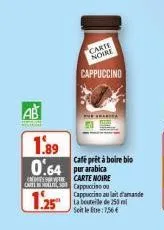 ab  carte noire  cappuccino  thesaria  1.89  0.64bica  se  cafe prêt à boire bio  carte noire  c cappuccino  1.25  cappuccise au lait d'amande la bouteille de 250 ml soit letre: 1,566 