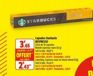 STARBUCKS  Capsules Starbucks NESPRESSO  L'étui de 10 capsules Blonde espresso roast (53 g)  3.65  2 ACHETÉS LE3 Soit le kilo: 68,87 €  OFFERT 3:30 a lieu de 10.95 €  SON CONTE  2.43  Soit le kilo:45,