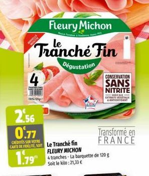 Fleury Michon  Tranche Fin  Dégustation  NEDET  2.56  0.77  CREDITES SUR VOTRE CARTE DE FIDELITE, SOM Le Tranché fin FLEURY MICHON 4 tranches-La barquette de 120 g Soit le kilo: 21,33 €  1.79"  120ge 