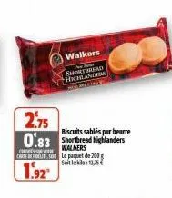 2.75  biscuits sables per beurre  0.83 shortbread highlanders  ches su carte de fidelite sa  walkers le paquet de 200 g soit le klo:11,75  1.92  walkers  for best shortbread highlanders 