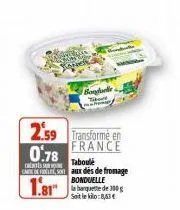2.59 transforme en  france  0.78  taboulé  om donaux des de fromage bonduelle  sait le kilo:8,63€  bondole 