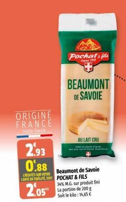 ORIGINE  FRANCE  Haute-Savoie  2.93 0.88  CREDITES SUR VOTRE  CARTE DE FIDELITE, SOIT POCHAT & FILS  2.05™  Beaumont de Savoie  34% M.G. sur produit fini La portion de 200 g Soit le kilo: 14,65 €  Poc