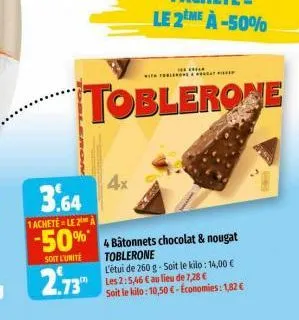 3.64  1achetele 2 a  -50%*  soit l'unité  2.73  with the  toblerone  4x  4 bâtonnets chocolat & nougat toblerone l'étui de 260 g-soit le kilo: 14,00 € les 2:5,46 € au lieu de 7,28 € soit le kilo: 10,5