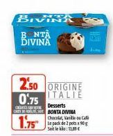 BIVINA  BNTA DIVINA  CREDITS TE CARTE BERE  1.75  2.50 ORIGINE 0.75 ITALIE  Desserts BONTA DIVINA Chocolat, Vanille os Ca  Le pack de 2 pots x 50g  Soit le klo:13,89€  Bi 