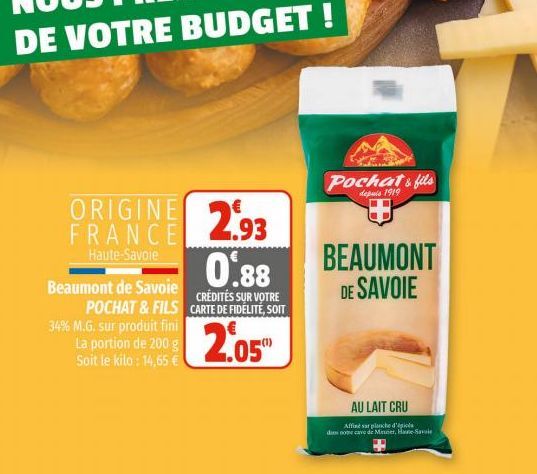 ORIGINE 293 0.88  FRANCE  Haute-Savoie  CRÉDITÉS SUR VOTRE CARTE DE FIDÉLITÉ, SOIT  2.05™  Beaumont de Savoie  POCHAT & FILS 34% M.G. sur produit fini La portion de 200 g Soit le kilo: 14,65 €  Pochat