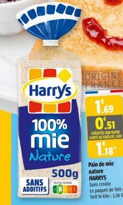 Harry's  100%  mie Nature  SANS ADDITIFS  ORIGINE FRANCE  1.69 0.51  CREDITES SUR VOTRE CARTE DE FIDELITE, SOIT  1.18"  500g nature  MUTRI-SCORE  Pain de mie  HARRYS Sans croûte  Le paquet de 500 g So