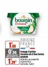 boursin  Onctueux  ORIGINE  1.85 FRANCE 0.56 Fromage à tartiner  Onctueux ail et fines herbes  CARE O BOURSIN  1.29  30,5% M.G. sur produit fini Le pot de 125g Soit le klo:14,80 € 