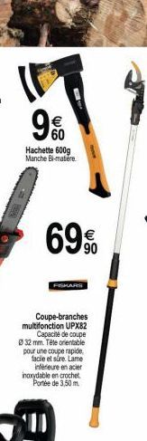 60  Hachette 600g Manche Bi-matere.  69%  FISKARS  Coupe-branches multifonction UPX82  Capacité de coupe  Ø 32 mm. Tête orientable pour une coupe rapide, facile et sûre. Lame inférieure en acier incor