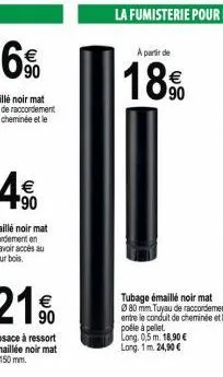 a partir de  18€  tubage émaillé noir mat ø80 mm. tuyau de raccordement entre le conduit de cheminée et le poêle à pellet long. 0,5 m. 18,90 € long, 1 m. 24,90 € 
