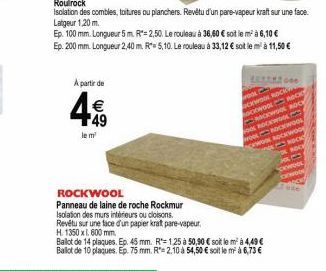 A partir de  €  49  le m  isolation des combles, toitures ou planchers. Revêtu d'un pare-vapeur kraft sur une face. Latgeur 1,20 m.  Ep. 100 mm. Longueur 5m. R=2,50. Le rouleau à 36,60 € soit le m² à 