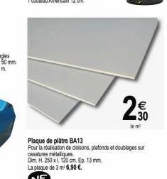 le  30  Plaque de plâtre BA13  Pour la réalisation de cloisons, plafonds et doublages sur ossatures métalliques  Dim H 250 x 120 cm. Ep. 13 mm  La plaque de 3 m² 6,90 €.  NF 