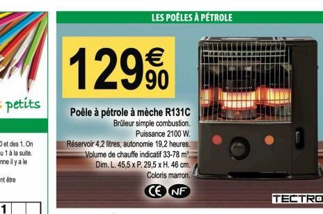 1299⁰0  Poêle à pétrole à mèche R131C  Brûleur simple combustion. Puissance 2100 W.  LES POÊLES À PÉTROLE  Réservoir 4,2 litres, autonomie 19,2 heures. Volume de chauffe indicatif 33-78 m². Dim. L. 45