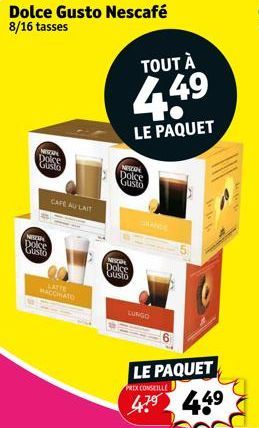 Dolce Gusto Nescafé 8/16 tasses  NESTAN Dolce Gusto  NESTA  Dolce Gusto  CAFE AU LAIT  LATTE MACCHIATO  TOUT À  4.49  LE PAQUET  NESTON  Dolce Gusto  NIZOR Dolce Gusto  LUNGO  LE PAQUET  PRIX CONSEILL