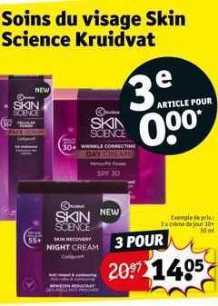 NEW  O SKIN SCENCE  FACE SERLE  55+  Soins du visage Skin Science Kruidvat  SKIN SCIENCE  3e  30+ WRINKLE CORRECTING  DAY CREAM  For  SPF 30  SKIN NEW  SCENCE  ARTICLE POUR  0.⁰⁰*  Exemple de prix: 3x