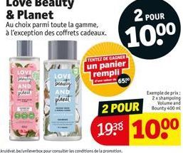 LOVE  AND  plani  Love Beauty & Planet  Au choix parmi toute la gamme, à l'exception des coffrets cadeaux.  LOVE  beauty  AND  planet  TENTEZ DE GAGNER un panier rempli  6500  2 POUR  10⁰⁰  Exemple de