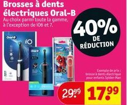 Oral  100  iO  Brosses à dents électriques Oral-B  Au choix parmi toute la gamme, à l'exception de 106 et 7.  40%  DE RÉDUCTION  Exemple de pris: brosse à dents électrique  pour enfants Spider-Man  29