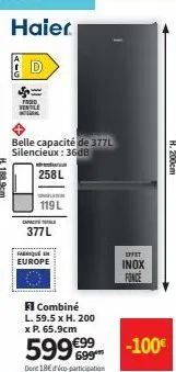 haier  d  fred ventile  belle capacité de 377l silencieux : 36db  258l  119l  377l  fabriqué en europe  3 combiné  l. 59.5 x h. 200 x p. 65.9cm  599€99  dont 18€ dico-participation  effet  inox  fonce