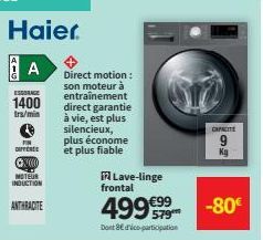 Haier.  A  ESSORACE  1400 trs/min  DIFFERE  *XX  MOTEUR  INDUCTION  ANTHRACITE  Direct motion: son moteur à entraînement direct garantie à vie, est plus silencieux, plus économe et plus fiable  Lave-l