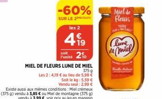 -60%  SUR LE 2n  les 2  499  €  Punité 2%  MIEL DE FLEURS LUNE DE MIEL  375 g Les 2: 4,19 € au lieu de 5,98 €  Soit le kg: 5,59 €  Vendu seul : 2,99 €  Existe aussi aux mêmes conditions: Miel crémeux 