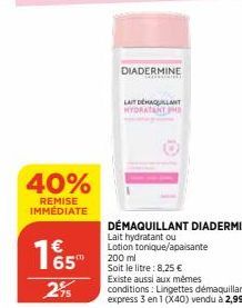 40%  REMISE IMMÉDIATE  165⁰  2⁹5  DIADERMINE  LAIT DEMAQUILLANT HYDRATANTHE  DÉMAQUILLANT DIADERMINE  Lait hydratant ou Lotion tonique/apaisante  200 ml Soit le litre: 8,25 €  Existe aussi aux mêmes  