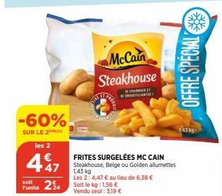 -60%  SUR LE 2  les 2  47  soit  Funité 24  McCain  Steakhouse  THE ANT  FRITES SURGELÉES MC CAIN  Steakhouse, Belge ou Golden allumettes 1,43 kg Les 2: 4,47 € au lieu de 6,38 € Soit le kg: 1,56 € Ven