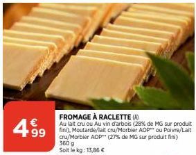 €  4.999  FROMAGE À RACLETTE (A)  Au lait cru ou Au vin d'arbois (28% de MG sur produit fini), Moutarde/lait cru/Morbier AOP** ou Poivre/Lait cru/Morbier AOP (27% de MG sur produit fini) 360 g Soit le