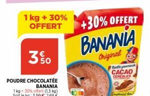 1 kg + 30% OFFERT  3% 0  POUDRE CHOCOLATEE  BANANIA  1kg + 30% offert (1,3 kg) Soit le kg: 3,50 € 2,69 €  +30% OFFERT BANANIA  Original  Tapa  CACAO CEREALES 