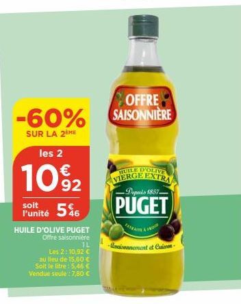 -60%  SUR LA 2EME  les 2  1092  soit  l'unité 56  HUILE D'OLIVE PUGET  Offre saisonnière  1L  Les 2:10,92 € au lieu de 15,60 € Soit le litre: 5,46 € Vendue seule : 7,80 €  OFFRE SAISONNIÈRE  HUILE D'O