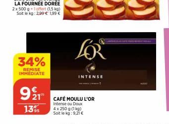 34%  REMISE IMMEDIATE  €  92 19  21  1395  INTENSE  CAFÉ MOULU L'OR  Intense ou Doux  4 x 250 g (1 kg) Soit le kg: 9,21 €  LOR  LLHÖHE PALGAFE MICHA 