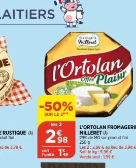 -50%  SUR LE 2  les 2  298  soit 149  l'unité  Ortolan Orite Plaisir  fromageria milleret  L'ORTOLAN FROMAGERIE MILLERET (A)  29% de MG sur produit fini 250 g  Les 2: 2,98 € au lieu de 3,98 € Soit le 