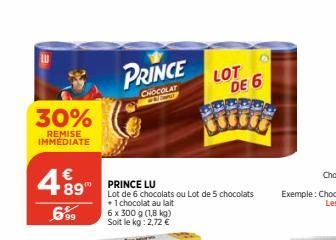 30%  REMISE IMMEDIATE  €  489  699  PRINCE  CHOCOLAT  1  PRINCE LU  Lot de 6 chocolats ou Lot de 5 chocolats + 1 chocolat au lait 6 x 300 g (1,8 kg) Soit le kg: 2,72 €  LOT  DE 6  