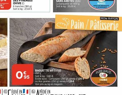 6 tranches (180 g) Soit le kg: 27,44 €  095  95 Soit le kg: 3,80 €  BAGUETTE bit x8 250 g  Existe aussi: Campagne (250 g) vendu à 1,05 ou Aux graines (250 g) vendu à 1,10 € Voir prix au kg en magasin 