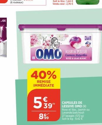 44  8999  OMO  40%  REMISE IMMÉDIATE  € 39"  3en1  27  ROSIR DE PLAISIR Essences Naturelles ROSE & LILAS BLANC  CAPSULES DE LESSIVE OMO (14)  Rose et lilas, Jasmin ou Lavande/patchouli 27 lavages (572