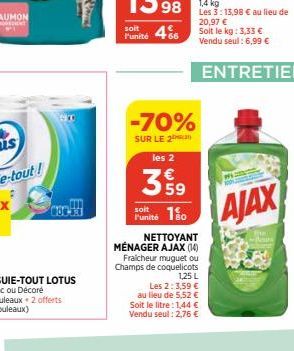 00330  l'unité  -70%  SUR LE 2 les 2  359  150  NETTOYANT MÉNAGER AJAX (14) Fraicheur muguet ou Champs de coquelicots  soit  1,25 L  Les 2:3,59 €  au lieu de 5,52 € Soit le litre : 1,44 € Vendu seul: 