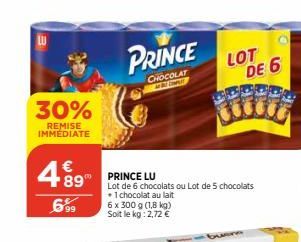 30%  REMISE IMMEDIATE  €  489  6,99  PRINCE  CHOCOLAT  PRINCE LU  Lot de 6 chocolats ou Lot de 5 chocolats + 1 chocolat au lait 6 x 300 g (1,8 kg) Soit le kg: 2,72 €  LOT DE 6  