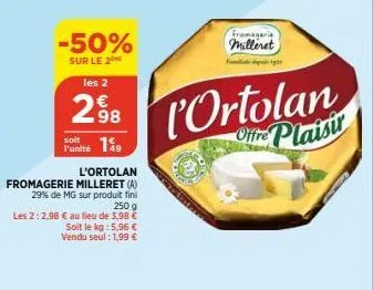 -50%  sur le 2 les 2  2.98  149  l'ortolan  fromagerie milleret (a)  29% de mg sur produit fini 250 g  les 2:2,98 € au lieu de 3,98 € soit le kg : 5,96 € vendu seul: 1,99 €  l'unité  l'ortolan  offre 