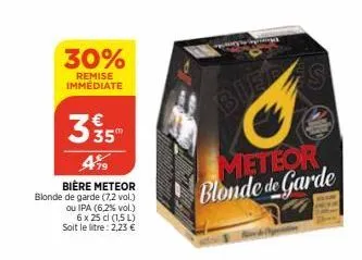 30%  remise immédiate  335  419  bière meteor blonde de garde (7,2 vol.) ou ipa (6,2% vol.)  6 x 25 cl (1,5 l)  soit le litre: 2,23 €  aprotinget  bied  meteor blonde de garde 