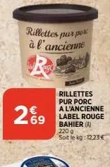 rillettes p spurpose à l'ancienne  269  rillettes pur porc a l'ancienne label rouge bahier (a) 220 g  soit le kg: 12,23 € 