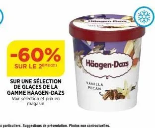 -60%  sur le 2ème (21)  sur une sélection de glaces de la gamme häagen-dazs  voir sélection et prix en magasin  häagen-dazs  vanilla  pecan 