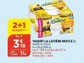 2+1  offert  les 3  318  punité 186  offre découverte  laitière  soit le kg: 2,12 €  vendu seul : 1,59 €  & nort mille  yaourt la laitière nestlé (a)  vanille ou citron  4 x 125 g (500 g)  les 3:3,18 