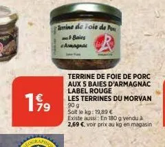 19/199  rrine de fole de po  baies  armagnac  terrine de foie de porc aux s baies d'armagnac label rouge  les terrines du morvan 90 g  soit le kg: 19,89 €  existe aussi: en 180 g vendu à 2,69 €, voir 