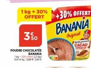 1 kg + 30% offert  3% 0  poudre chocolatee  banania  1kg + 30% offert (1,3 kg) soit le kg: 3,50 € 2,69 €  +30% offert banania  original  tapa  cacao cereales 