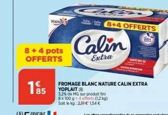 yopiare  8 + 4 pots offerts  195  s  fathe  8+4 offerts  calin  extra  1009  fromage blanc nature calin extra yoplait (a)  3,2% de mg sur produit fini  8 x 100 g 4 offerts (1,2 kg) soit le kg: 2,31 € 