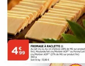 €  4.999  fromage à raclette (a)  au lait cru ou au vin d'arbois (28% de mg sur produit fini), moutarde/lait cru/morbier aop** ou poivre/lait cru/morbier aop (27% de mg sur produit fini) 360 g soit le